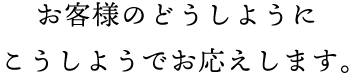 お客様のどうしようにこうしようでお応えします。